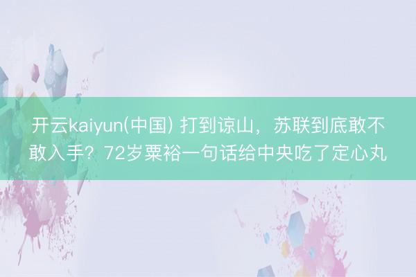 开云kaiyun(中国) 打到谅山，苏联到底敢不敢入手？72岁粟裕一句话给中央吃了定心丸