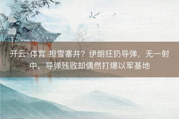 开云·体育 担雪塞井？伊朗狂扔导弹，无一射中，导弹残败却偶然打爆以军基地