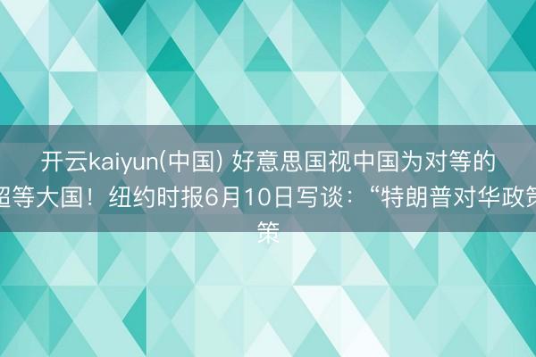 开云kaiyun(中国) 好意思国视中国为对等的超等大国!纽约时报6月10日写谈:“特朗普对华政策