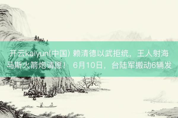 开云kaiyun(中国) 赖清德以武拒统，王人射海马斯火箭炮请愿！ 6月10日，台陆军搬动6辆发