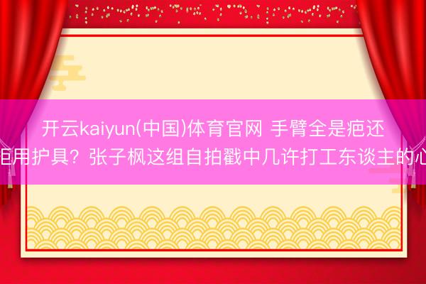 开云kaiyun(中国)体育官网 手臂全是疤还拒用护具？张子枫这组自拍戳中几许打工东谈主的心