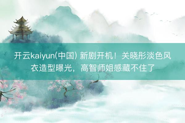 开云kaiyun(中国) 新剧开机！关晓彤淡色风衣造型曝光，高智师姐感藏不住了