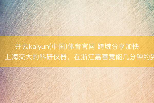 开云kaiyun(中国)体育官网 跨域分享加快！上海交大的科研仪器，在浙江嘉善竟能几分钟约到