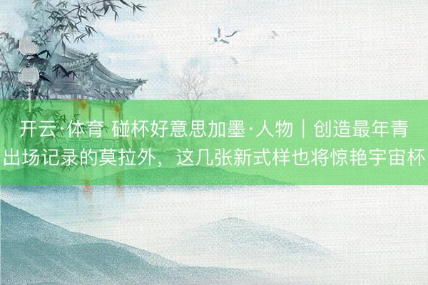 开云·体育 碰杯好意思加墨·人物|创造最年青出场记录的莫拉外,这几张新式样也将惊艳宇宙杯