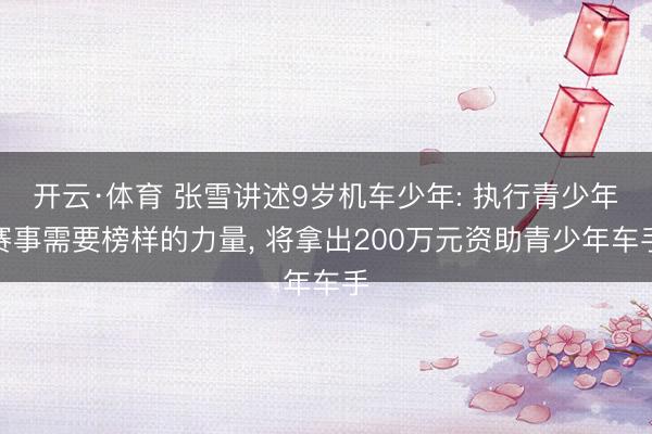 开云·体育 张雪讲述9岁机车少年: 执行青少年赛事需要榜样的力量， 将拿出200万元资助青少年车手