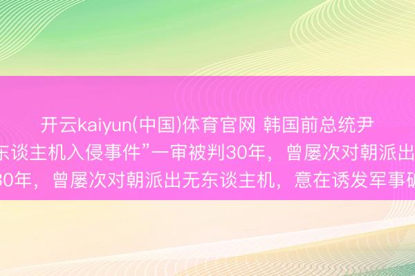开云kaiyun(中国)体育官网 韩国前总统尹锡悦因“制造平壤上空无东谈主机入侵事件”一审被判30年，曾屡次对朝派出无东谈主机，意在诱发军事破损