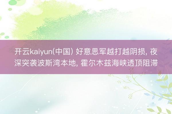 开云kaiyun(中国) 好意思军越打越阴损， 夜深突袭波斯湾本地， 霍尔木兹海峡透顶阻滞