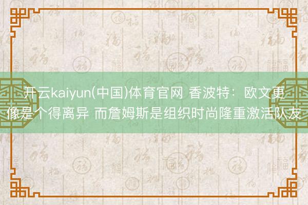 开云kaiyun(中国)体育官网 香波特：欧文更像是个得离异 而詹姆斯是组织时尚隆重激活队友