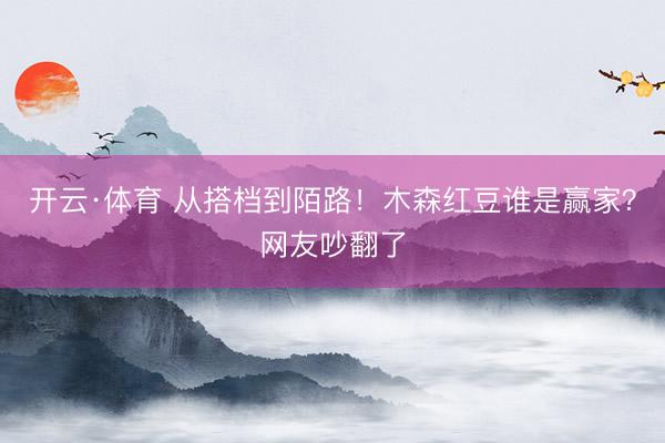 开云·体育 从搭档到陌路!木森红豆谁是赢家?网友吵翻了