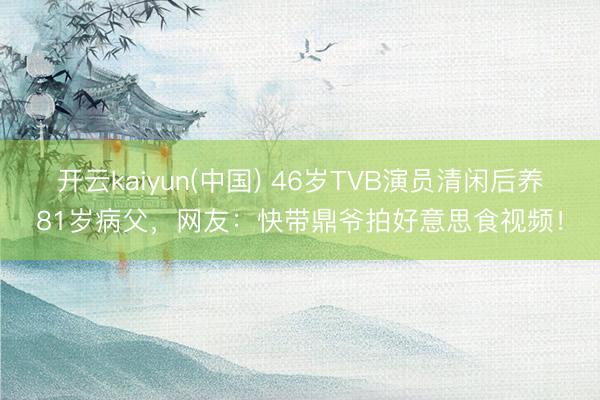 开云kaiyun(中国) 46岁TVB演员清闲后养81岁病父，网友：快带鼎爷拍好意思食视频！