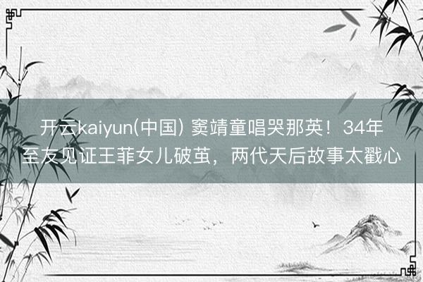 开云kaiyun(中国) 窦靖童唱哭那英！34年至友见证王菲女儿破茧，两代天后故事太戳心