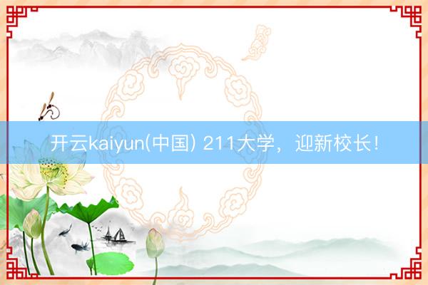 开云kaiyun(中国) 211大学，迎新校长！