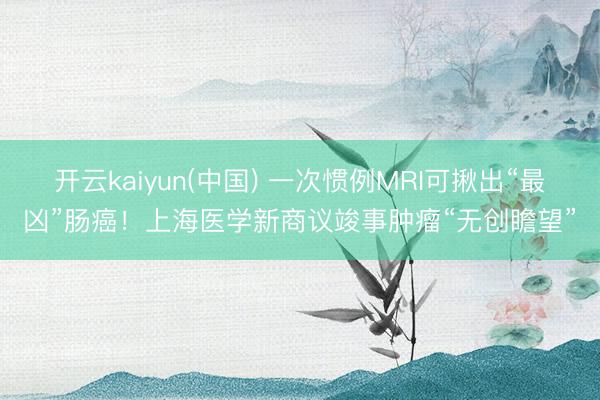开云kaiyun(中国) 一次惯例MRI可揪出“最凶”肠癌！上海医学新商议竣事肿瘤“无创瞻望”