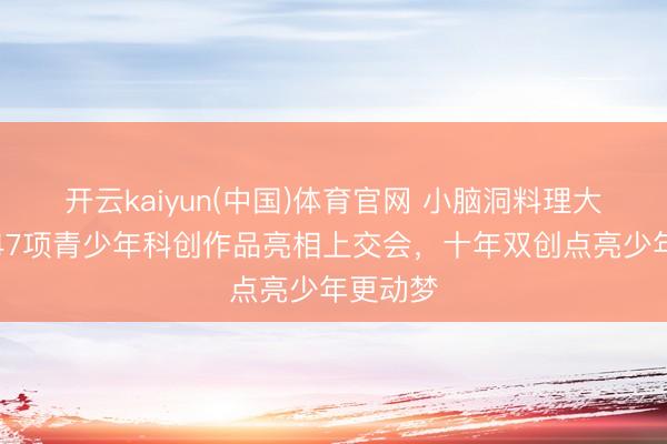 开云kaiyun(中国)体育官网 小脑洞料理大问题!47项青少年科创作品亮相上交会,十年双创点亮少年更动梦