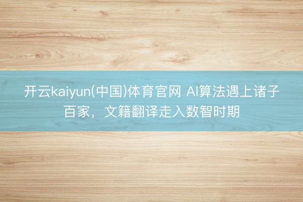 开云kaiyun(中国)体育官网 AI算法遇上诸子百家，文籍翻译走入数智时期