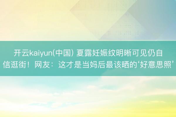 开云kaiyun(中国) 夏露妊娠纹明晰可见仍自信逛街！网友：这才是当妈后最该晒的‘好意思照’