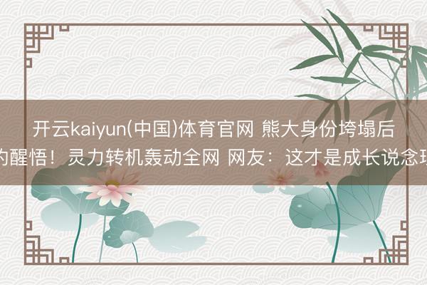 开云kaiyun(中国)体育官网 熊大身份垮塌后的醒悟！灵力转机轰动全网 网友：这才是成长说念理