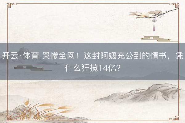 开云·体育 哭惨全网！这封阿嬷充公到的情书，凭什么狂揽14亿？
