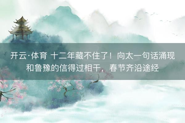 开云·体育 十二年藏不住了！向太一句话涌现和鲁豫的信得过相干，春节齐沿途经