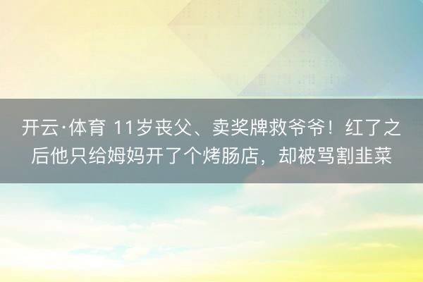 开云·体育 11岁丧父、卖奖牌救爷爷！红了之后他只给姆妈开了个烤肠店，却被骂割韭菜