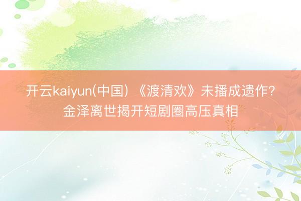 开云kaiyun(中国) 《渡清欢》未播成遗作？金泽离世揭开短剧圈高压真相