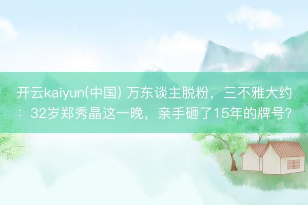 开云kaiyun(中国) 万东谈主脱粉，三不雅大约：32岁郑秀晶这一晚，亲手砸了15年的牌号？