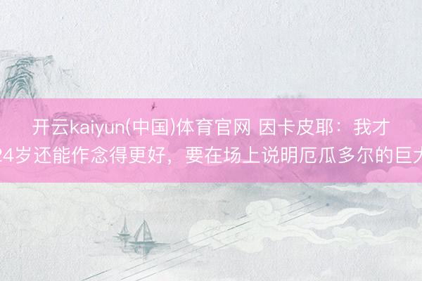 开云kaiyun(中国)体育官网 因卡皮耶：我才24岁还能作念得更好，要在场上说明厄瓜多尔的巨大