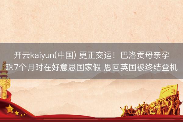 开云kaiyun(中国) 更正交运！巴洛贡母亲孕珠7个月时在好意思国家假 思回英国被终结登机