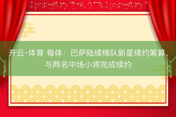 开云·体育 每体：巴萨陆续梯队新星续约筹算，与两名中场小将完成续约