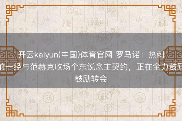 开云kaiyun(中国)体育官网 罗马诺：热刺几天前一经与范赫克收场个东说念主契约，正在全力鼓励转会