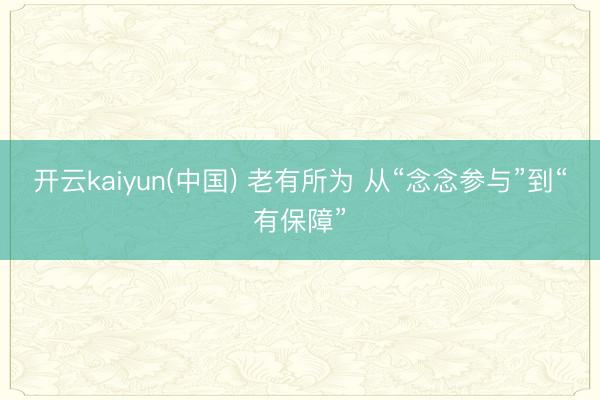 开云kaiyun(中国) 老有所为 从“念念参与”到“有保障”