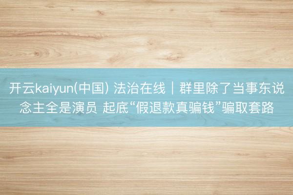 开云kaiyun(中国) 法治在线｜群里除了当事东说念主全是演员 起底“假退款真骗钱”骗取套路