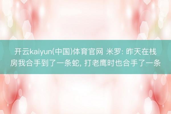 开云kaiyun(中国)体育官网 米罗: 昨天在栈房我合手到了一条蛇， 打老鹰时也合手了一条