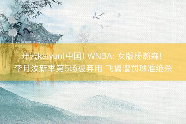 开云kaiyun(中国) WNBA: 女版杨瀚森! 李月汝新季第5场被弃用 飞翼遭罚球准绝杀