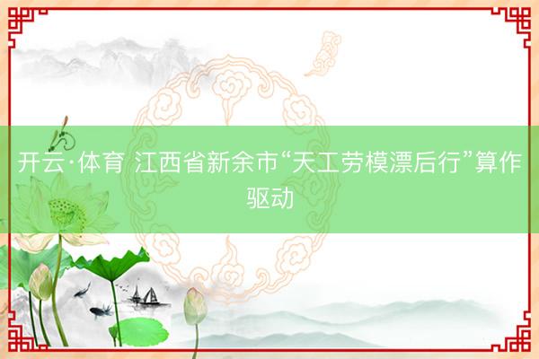 开云·体育 江西省新余市“天工劳模漂后行”算作驱动