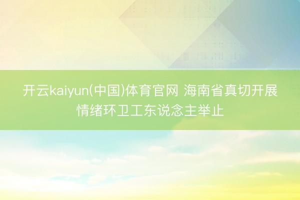 开云kaiyun(中国)体育官网 海南省真切开展情绪环卫工东说念主举止