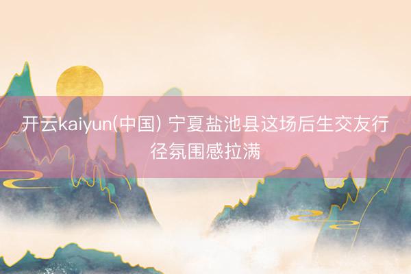 开云kaiyun(中国) 宁夏盐池县这场后生交友行径氛围感拉满