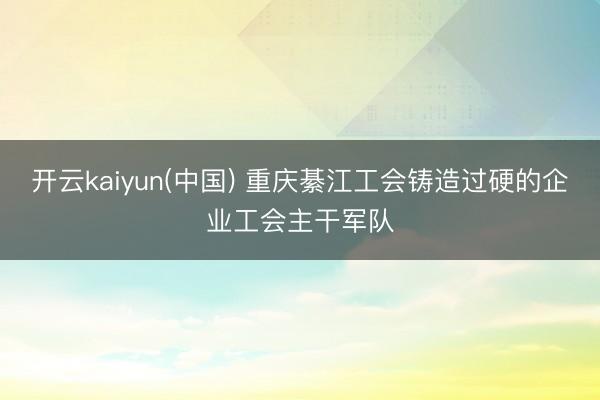 开云kaiyun(中国) 重庆綦江工会铸造过硬的企业工会主干军队