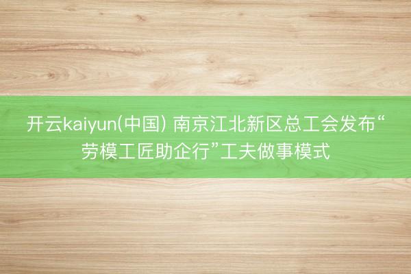 开云kaiyun(中国) 南京江北新区总工会发布“劳模工匠助企行”工夫做事模式