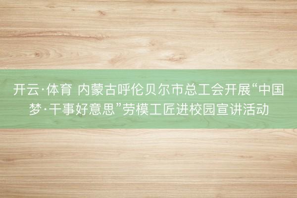 开云·体育 内蒙古呼伦贝尔市总工会开展“中国梦·干事好意思”劳模工匠进校园宣讲活动