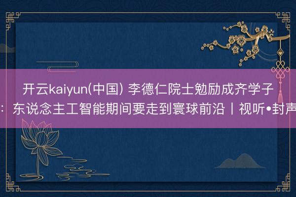 开云kaiyun(中国) 李德仁院士勉励成齐学子：东说念主工智能期间要走到寰球前沿丨视听•封声