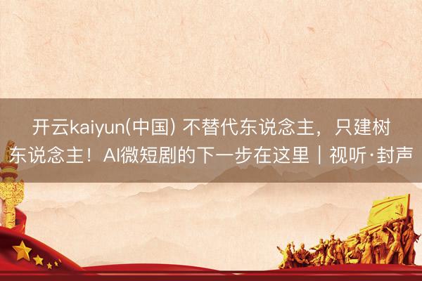 开云kaiyun(中国) 不替代东说念主，只建树东说念主！AI微短剧的下一步在这里｜视听·封声
