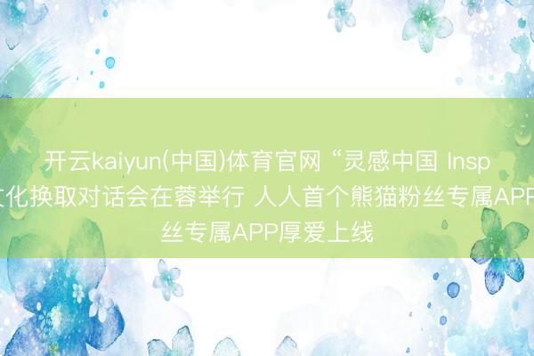 开云kaiyun(中国)体育官网 “灵感中国 Inspiration”文化换取对话会在蓉举行 人人首个熊猫粉丝专属APP厚爱上线