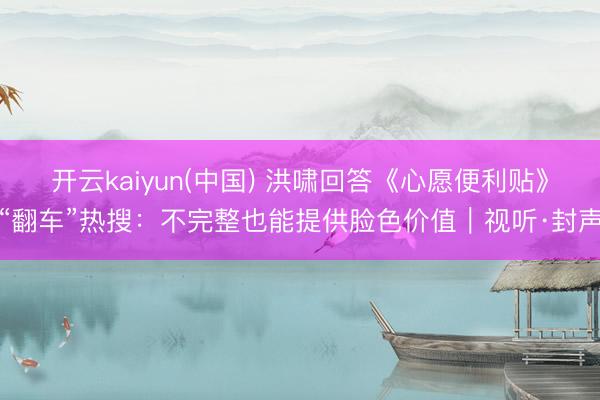 开云kaiyun(中国) 洪啸回答《心愿便利贴》“翻车”热搜：不完整也能提供脸色价值｜视听·封声