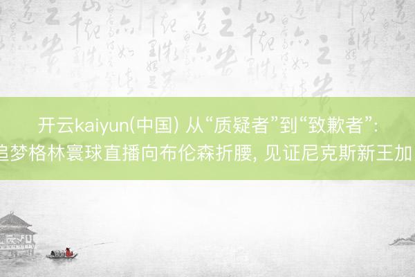 开云kaiyun(中国) 从“质疑者”到“致歉者”: 追梦格林寰球直播向布伦森折腰， 见证尼克斯新王加冕
