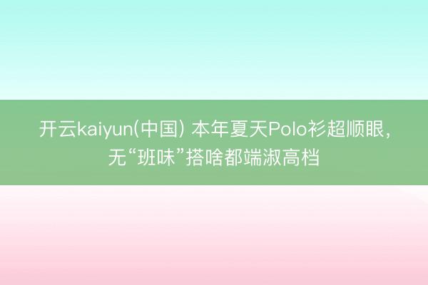 开云kaiyun(中国) 本年夏天Polo衫超顺眼，无“班味”搭啥都端淑高档