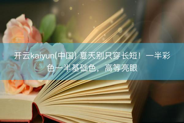 开云kaiyun(中国) 夏天别只穿长短！一半彩色一半基础色，高等亮眼