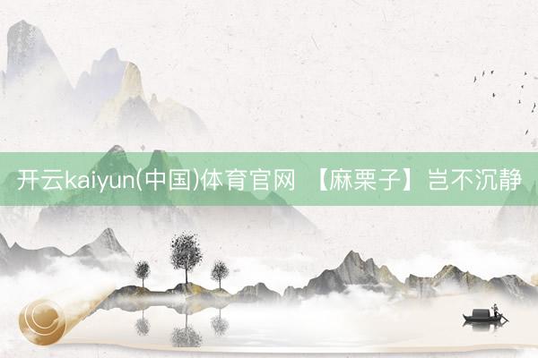 开云kaiyun(中国)体育官网 【麻栗子】岂不沉静