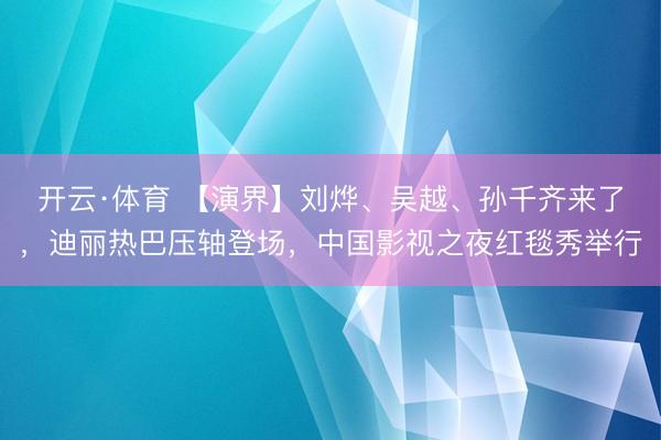 开云·体育 【演界】刘烨、吴越、孙千齐来了，迪丽热巴压轴登场，中国影视之夜红毯秀举行