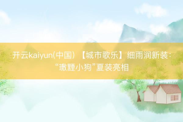 开云kaiyun(中国) 【城市歌乐】细雨润新装：“璷黫小狗”夏装亮相
